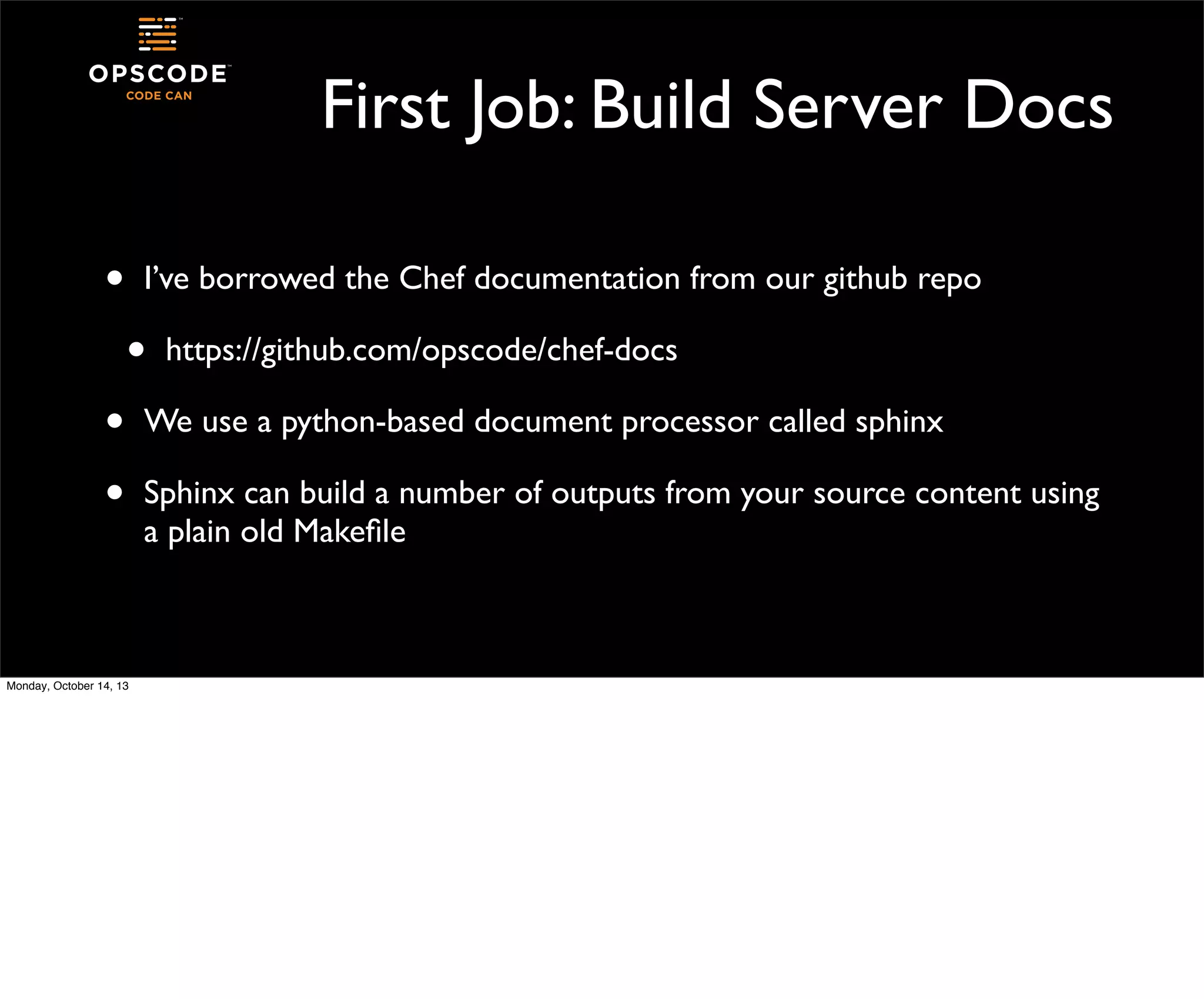 First Job: Build Server Docs
•

I’ve borrowed the Chef documentation from our github repo

•
•
•

Monday, October 14, 13

https://github.com/opscode/chef-docs

We use a python-based document processor called sphinx
Sphinx can build a number of outputs from your source content using
a plain old Makeﬁle

 