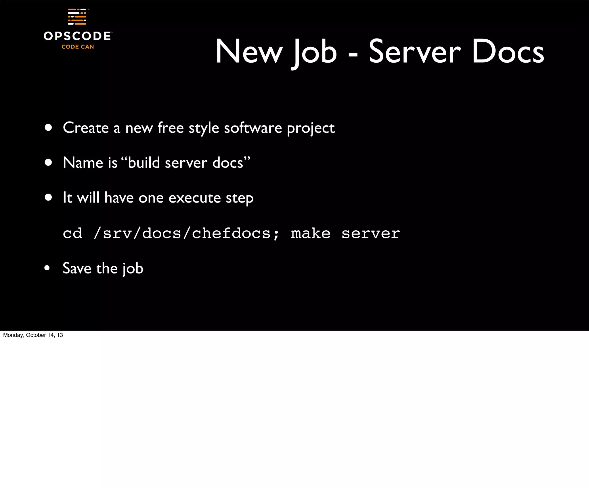 New Job - Server Docs
•
•
•

Create a new free style software project
Name is “build server docs”
It will have one execute step
cd /srv/docs/chefdocs; make server

•

Save the job

Monday, October 14, 13

 