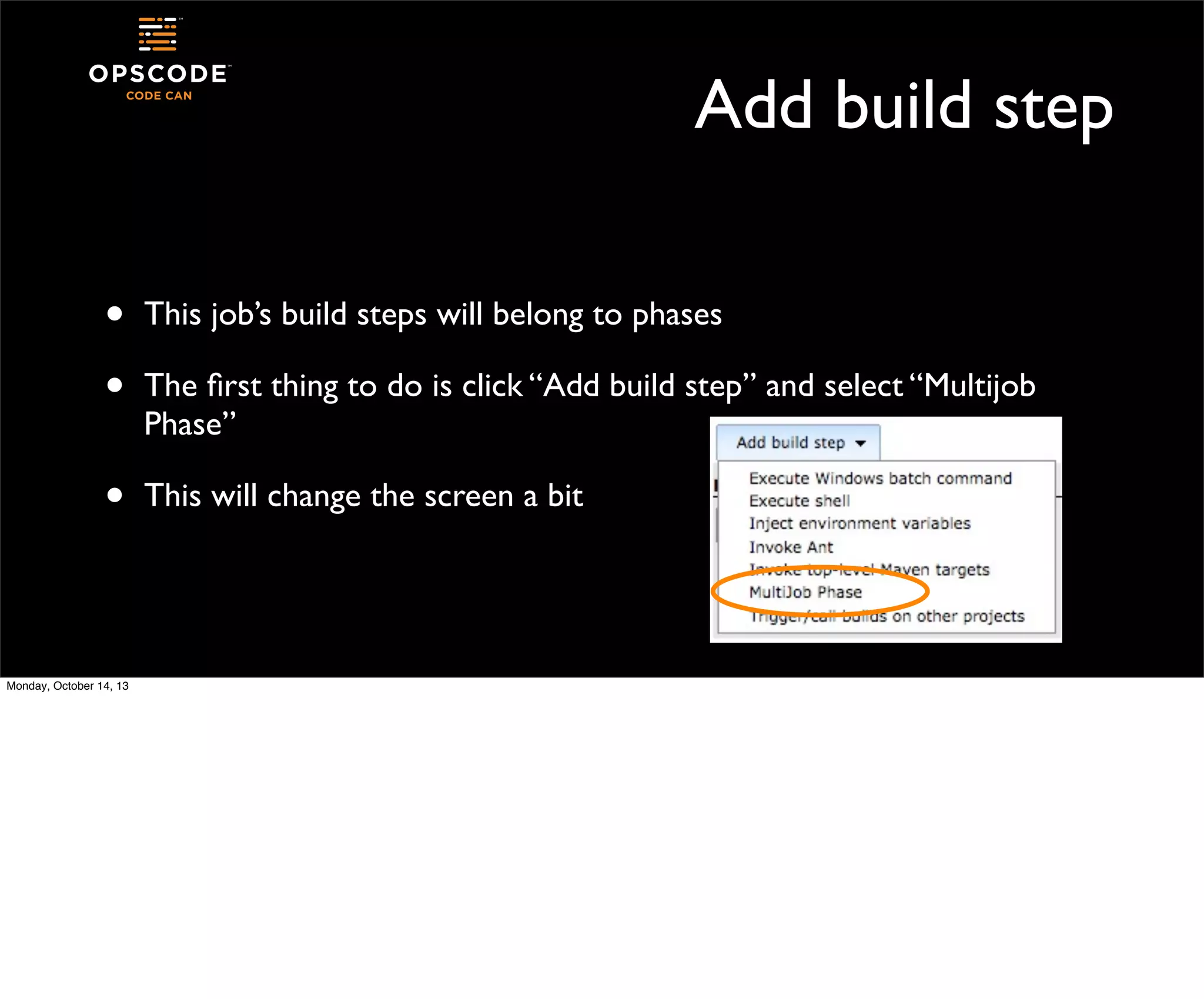 Add build step
•
•

This job’s build steps will belong to phases

•

This will change the screen a bit

Monday, October 14, 13

The ﬁrst thing to do is click “Add build step” and select “Multijob
Phase”

 