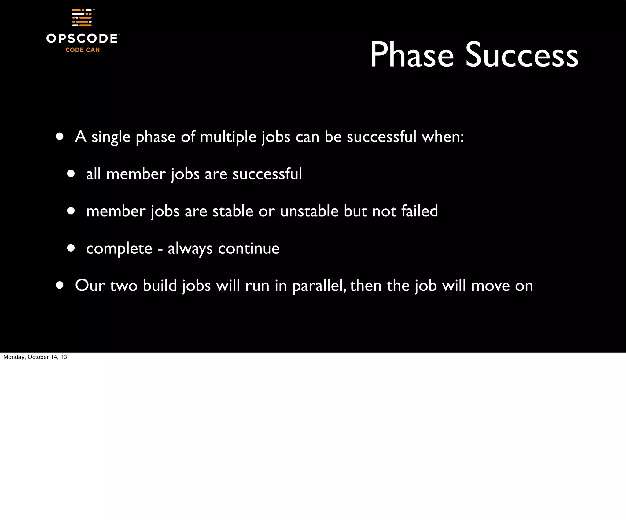 Phase Success
•

A single phase of multiple jobs can be successful when:

•
•
•
•
Monday, October 14, 13

all member jobs are successful
member jobs are stable or unstable but not failed
complete - always continue

Our two build jobs will run in parallel, then the job will move on

 