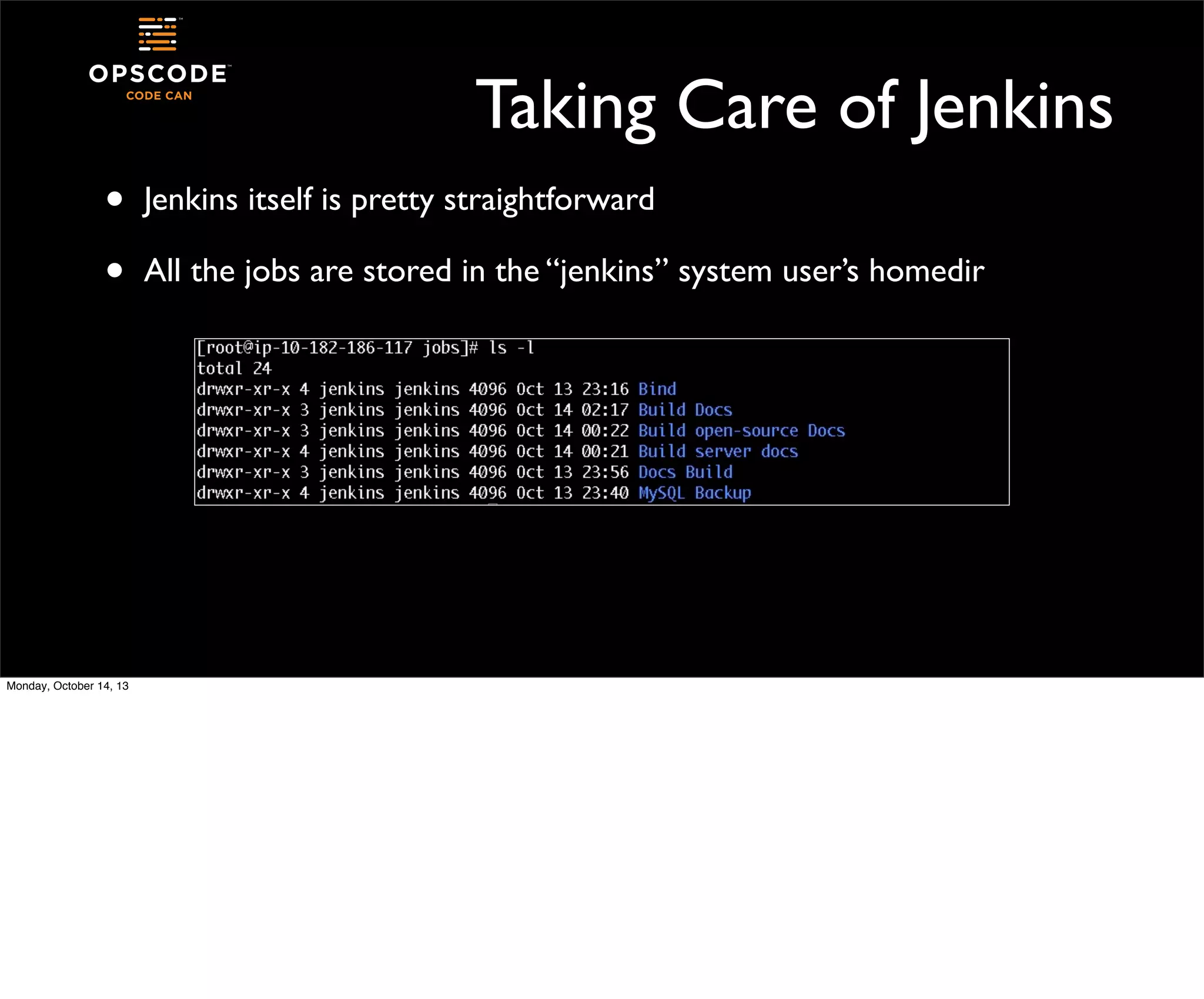 Taking Care of Jenkins
•
•

Monday, October 14, 13

Jenkins itself is pretty straightforward
All the jobs are stored in the “jenkins” system user’s homedir

 