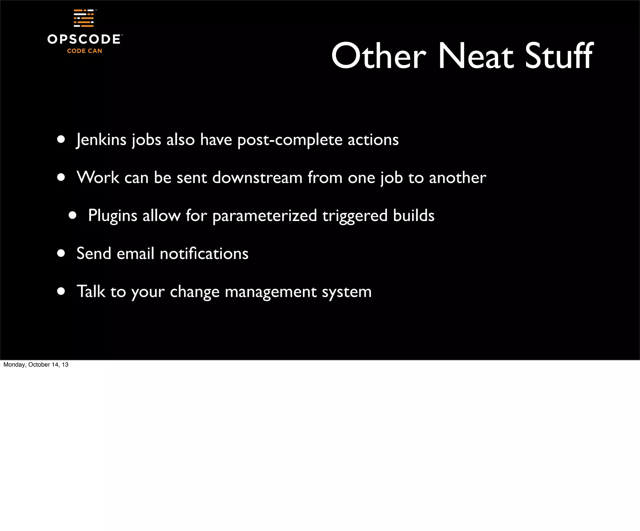 Other Neat Stuff
•
•

Jenkins jobs also have post-complete actions
Work can be sent downstream from one job to another

•
•
•
Monday, October 14, 13

Plugins allow for parameterized triggered builds

Send email notiﬁcations
Talk to your change management system

 