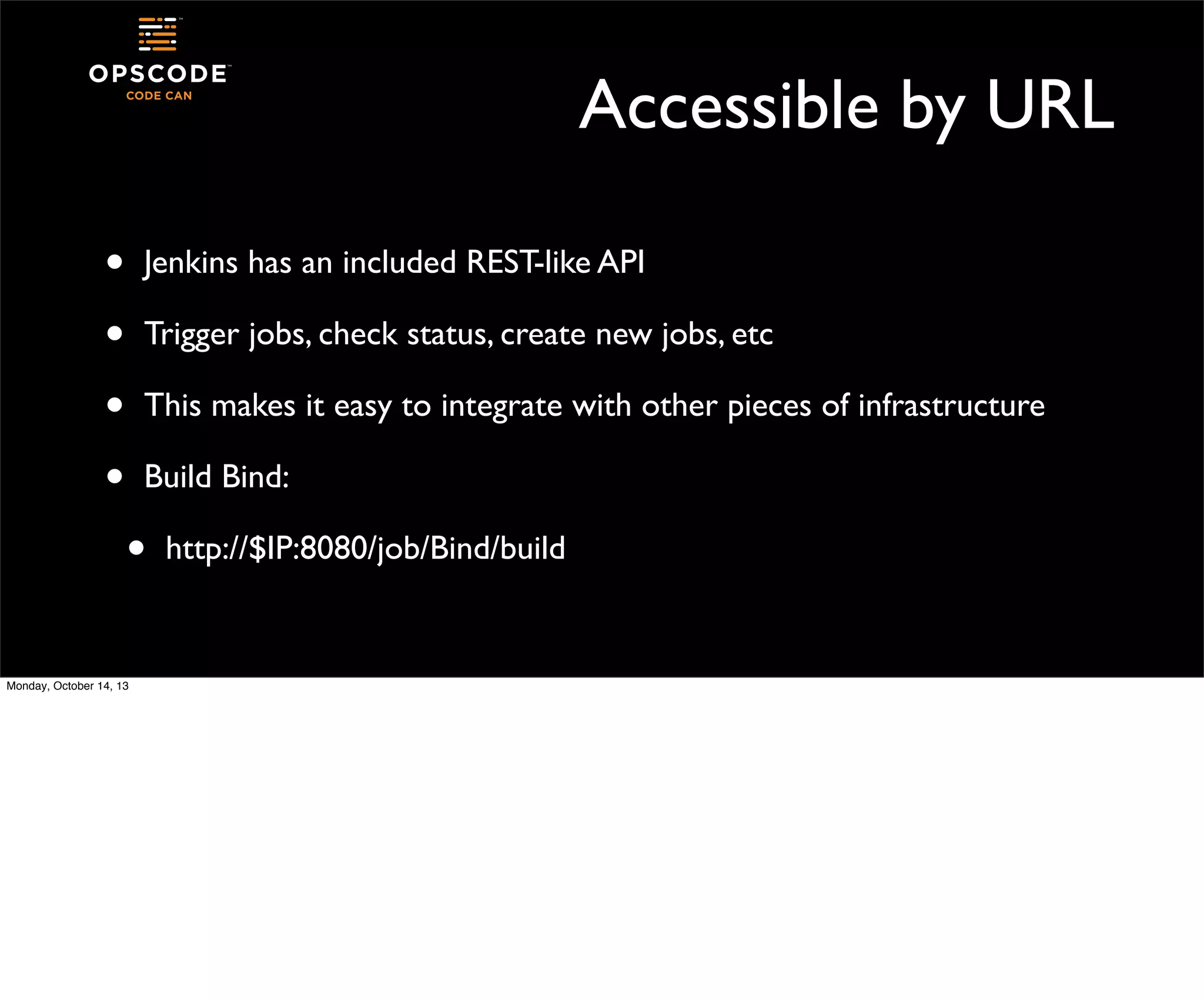 Accessible by URL
•
•
•
•

Jenkins has an included REST-like API
Trigger jobs, check status, create new jobs, etc
This makes it easy to integrate with other pieces of infrastructure
Build Bind:

•
Monday, October 14, 13

http://$IP:8080/job/Bind/build

 
