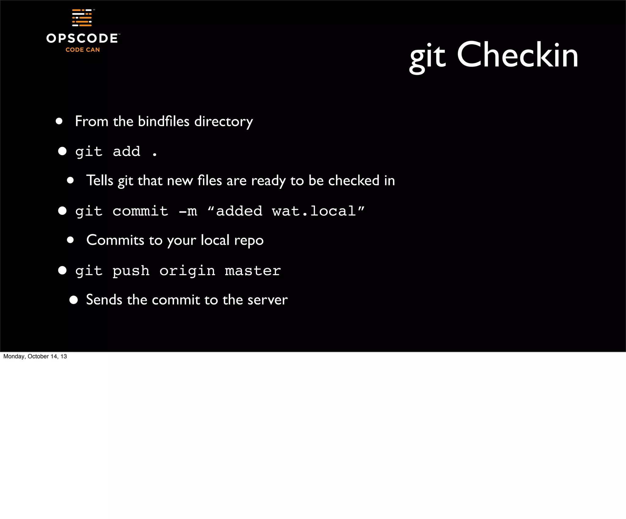 git Checkin
• From the bindﬁles directory
• git add .
• Tells git that new ﬁles are ready to be checked in
• git commit -m “added wat.local”
• Commits to your local repo
• git push origin master
• Sends the commit to the server
Monday, October 14, 13

 
