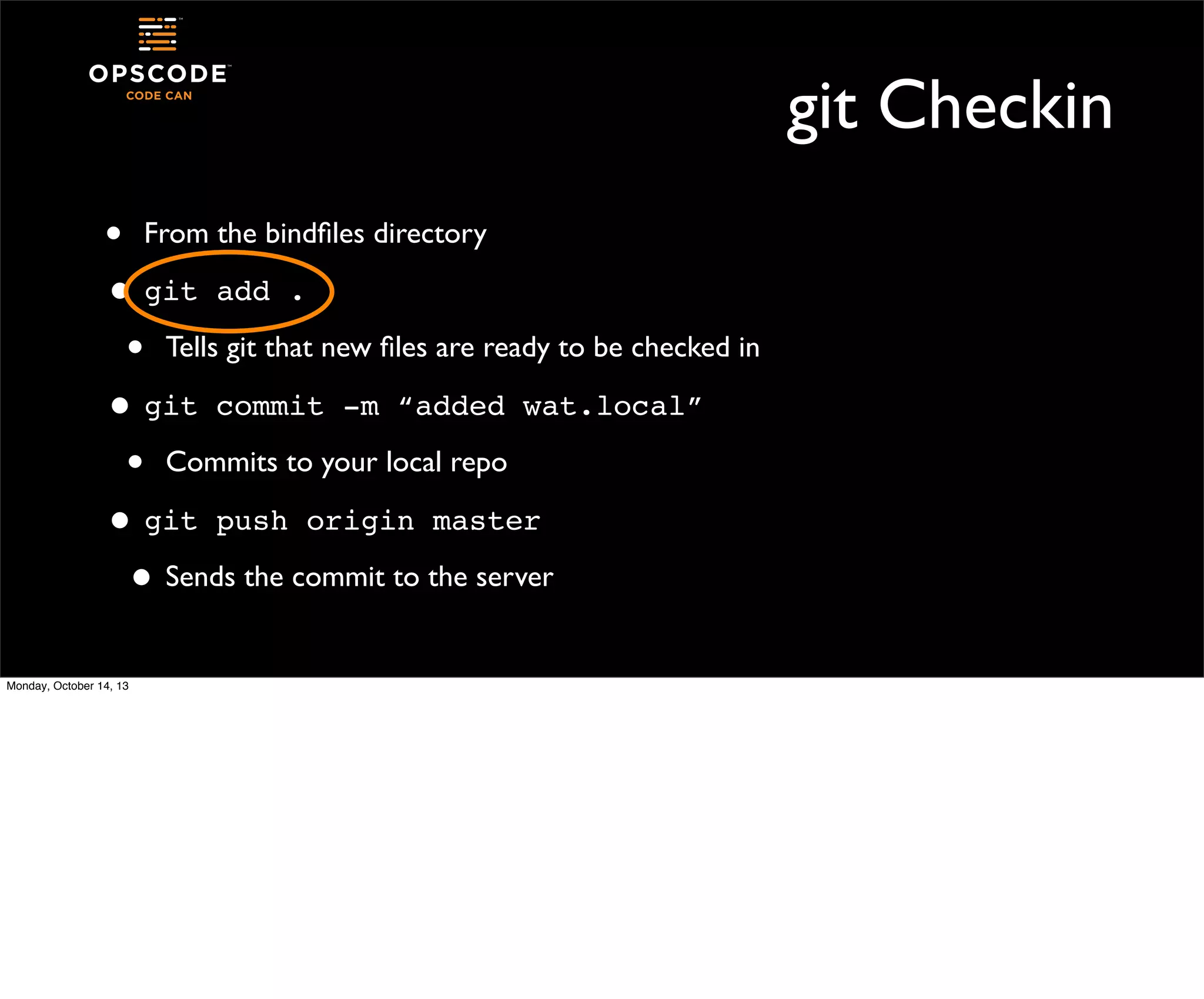 git Checkin
• From the bindﬁles directory
• git add .
• Tells git that new ﬁles are ready to be checked in
• git commit -m “added wat.local”
• Commits to your local repo
• git push origin master
• Sends the commit to the server
Monday, October 14, 13

 