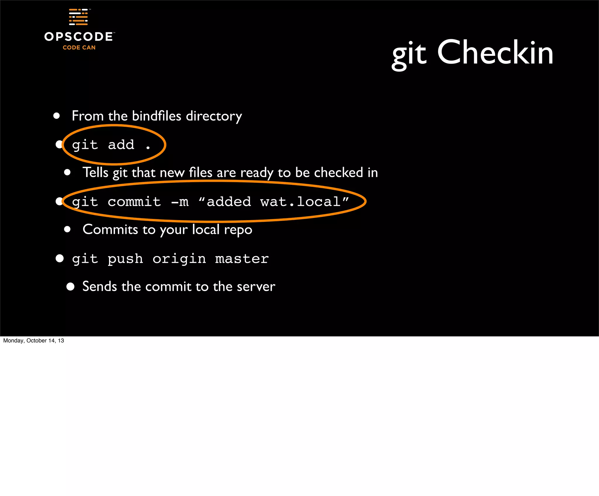git Checkin
• From the bindﬁles directory
• git add .
• Tells git that new ﬁles are ready to be checked in
• git commit -m “added wat.local”
• Commits to your local repo
• git push origin master
• Sends the commit to the server
Monday, October 14, 13

 