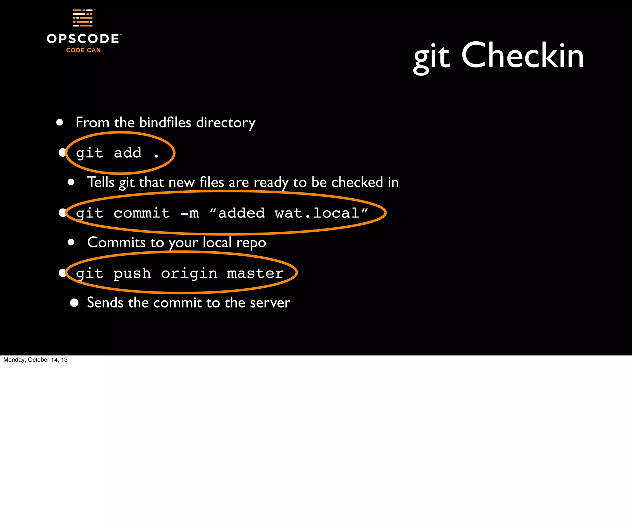 git Checkin
• From the bindﬁles directory
• git add .
• Tells git that new ﬁles are ready to be checked in
• git commit -m “added wat.local”
• Commits to your local repo
• git push origin master
• Sends the commit to the server
Monday, October 14, 13

 