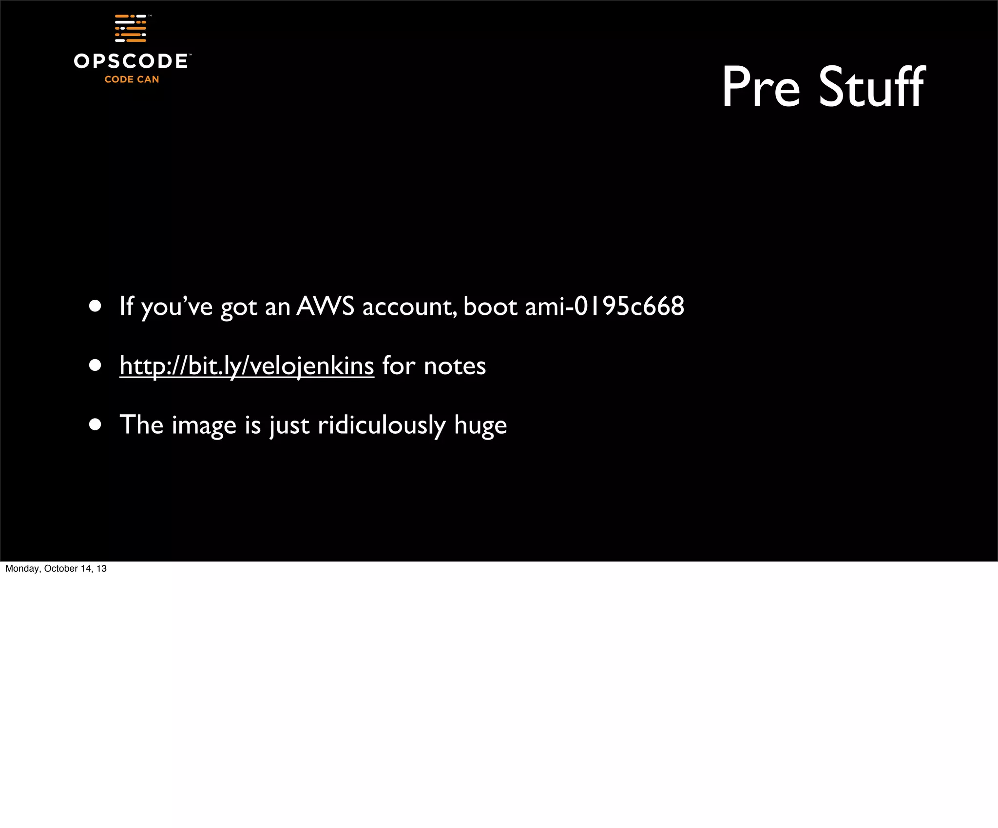 Pre Stuff

•
•
•
Monday, October 14, 13

If you’ve got an AWS account, boot ami-0195c668
http://bit.ly/velojenkins for notes
The image is just ridiculously huge

 