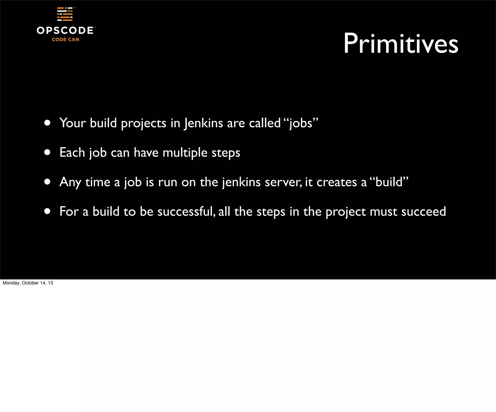 Primitives
•
•
•
•
Monday, October 14, 13

Your build projects in Jenkins are called “jobs”
Each job can have multiple steps
Any time a job is run on the jenkins server, it creates a “build”
For a build to be successful, all the steps in the project must succeed

 