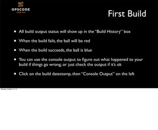 First Build
•
•
•
•

All build output status will show up in the “Build History” box

•

Click on the build datestamp, the...