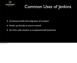 Common Uses of Jenkins
•
•
•

Monday, October 14, 13

Continuous build and integration of a project
Hooks up directly to s...