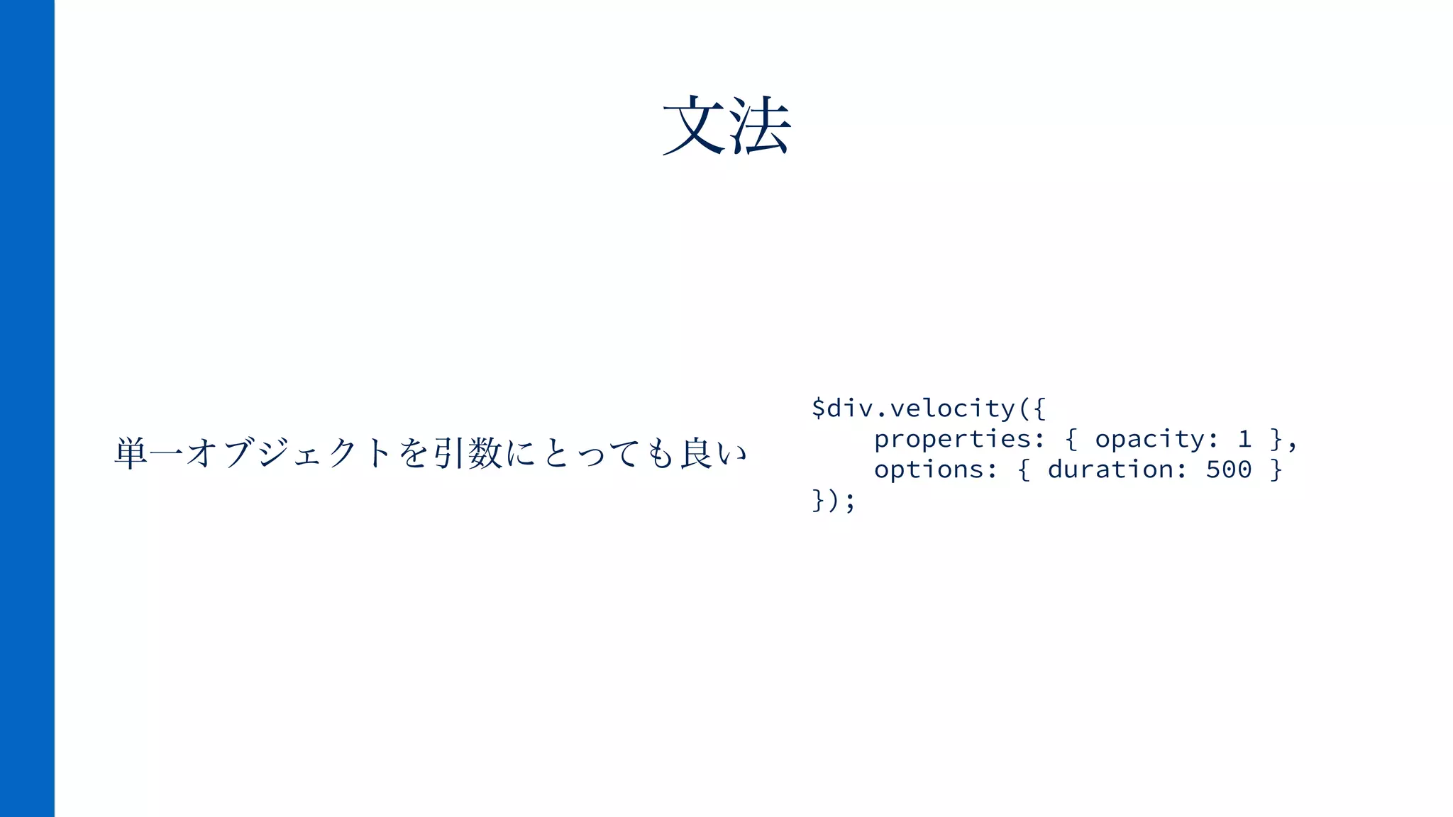 単一オブジェクトを引数にとっても良い
文法
$div.velocity({
properties: { opacity: 1 },
options: { duration: 500 }
});
 
