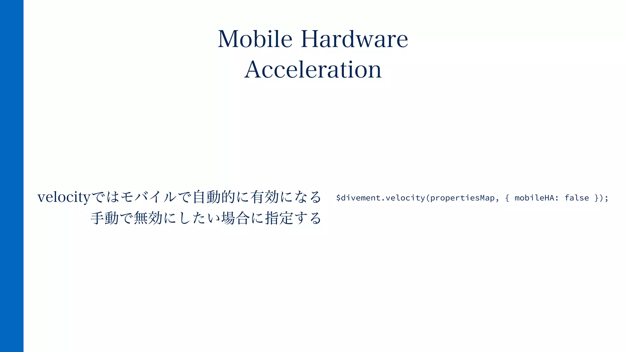 velocityではモバイルで自動的に有効になる
手動で無効にしたい場合に指定する
Mobile Hardware
Acceleration
$divement.velocity(propertiesMap, { mobileHA: false });
 