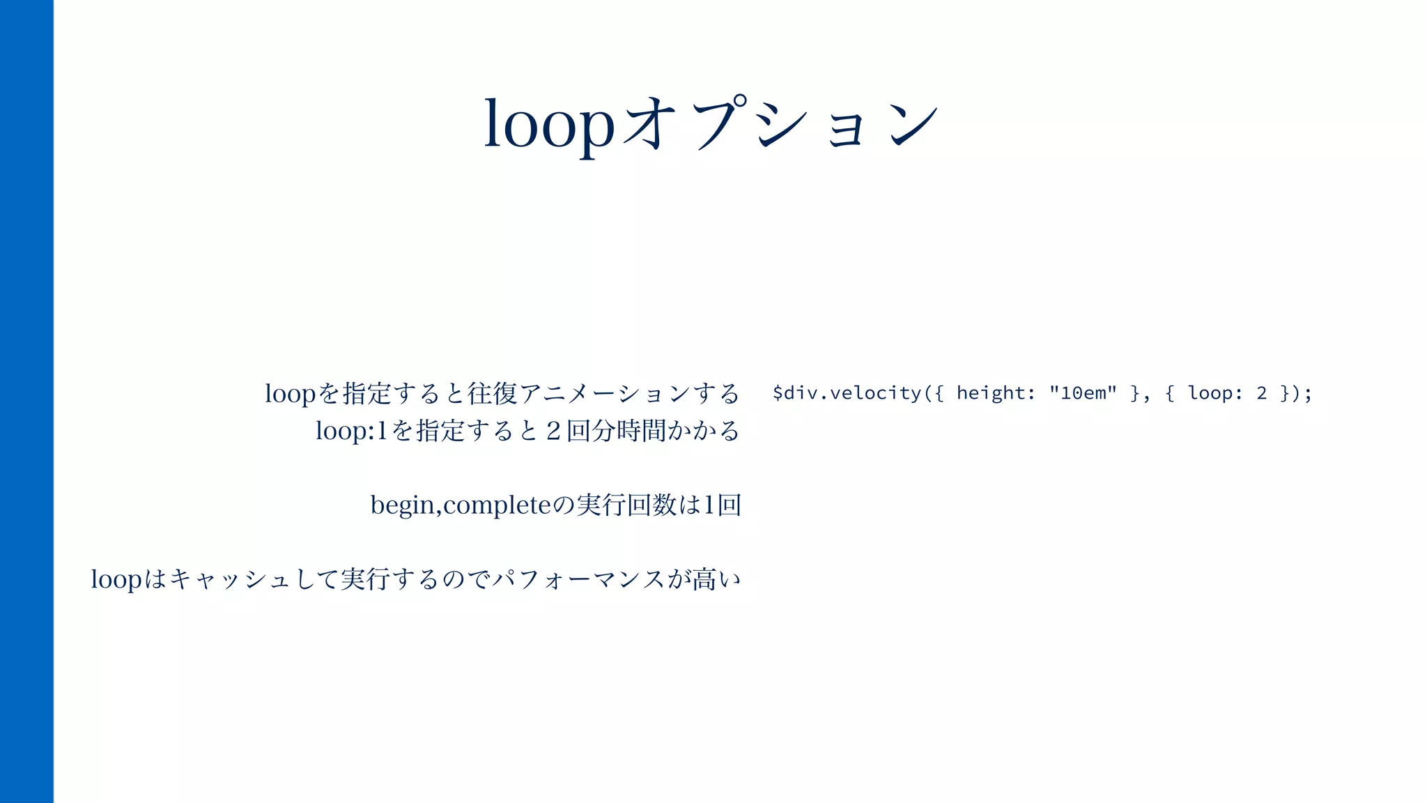 loopを指定すると往復アニメーションする
loop:1を指定すると２回分時間かかる
!
begin,completeの実行回数は1回
!
loopはキャッシュして実行するのでパフォーマンスが高い
loopオプション
$div.velocity({ height: "10em" }, { loop: 2 });
 