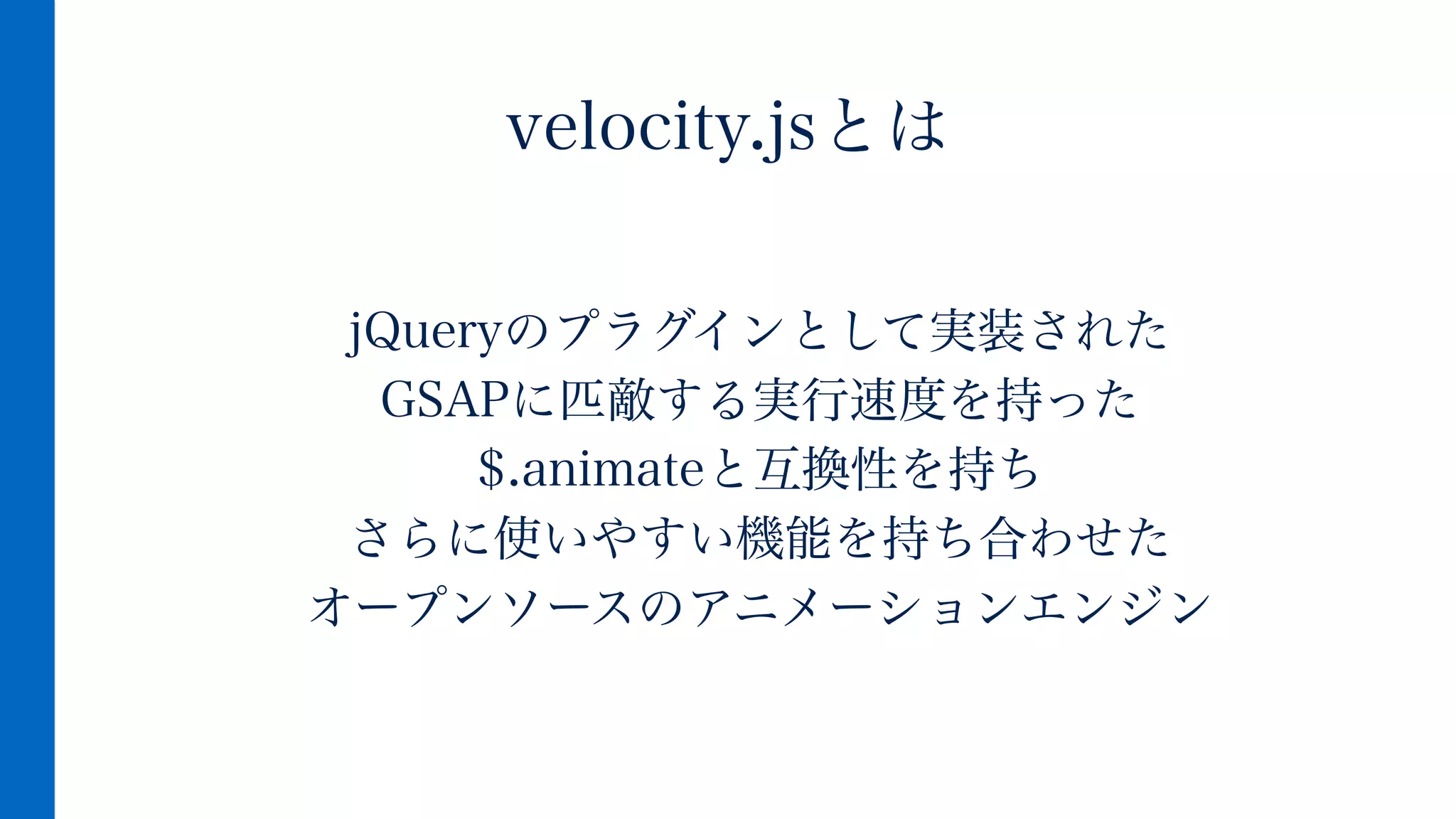 jQueryのプラグインとして実装された
GSAPに匹敵する実行速度を持った
$.animateと互換性を持ち
さらに使いやすい機能を持ち合わせた
オープンソースのアニメーションエンジン
velocity.jsとは
 