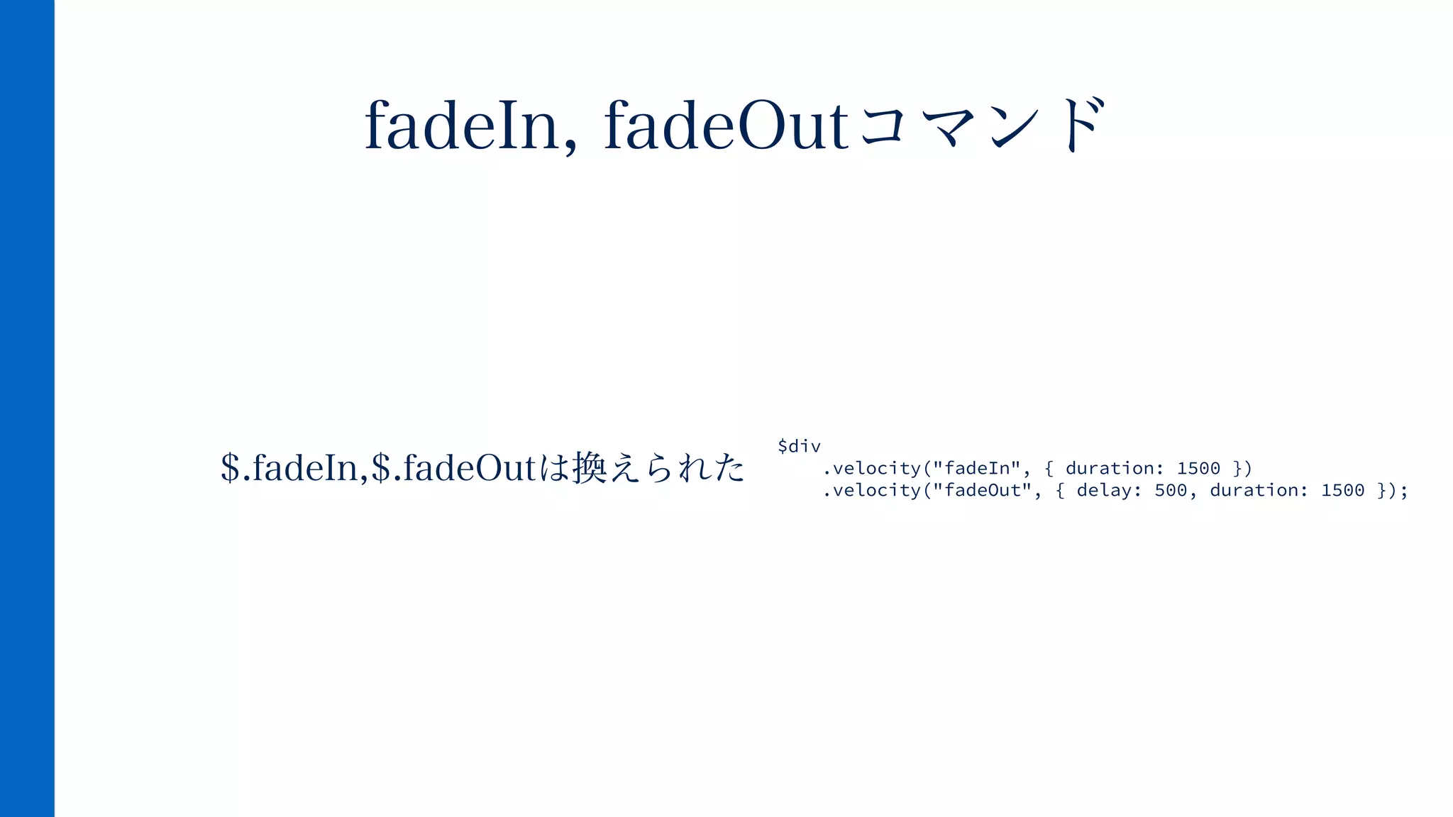 $.fadeIn,$.fadeOutは換えられた
fadeIn, fadeOutコマンド
$div
.velocity("fadeIn", { duration: 1500 })
.velocity("fadeOut", { delay: 500, duration: 1500 });
 