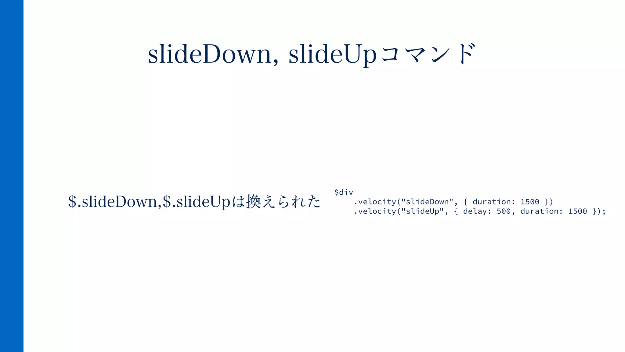 $.slideDown,$.slideUpは換えられた
slideDown, slideUpコマンド
$div
.velocity("slideDown", { duration: 1500 })
.velocity("slideUp", { delay: 500, duration: 1500 });
 