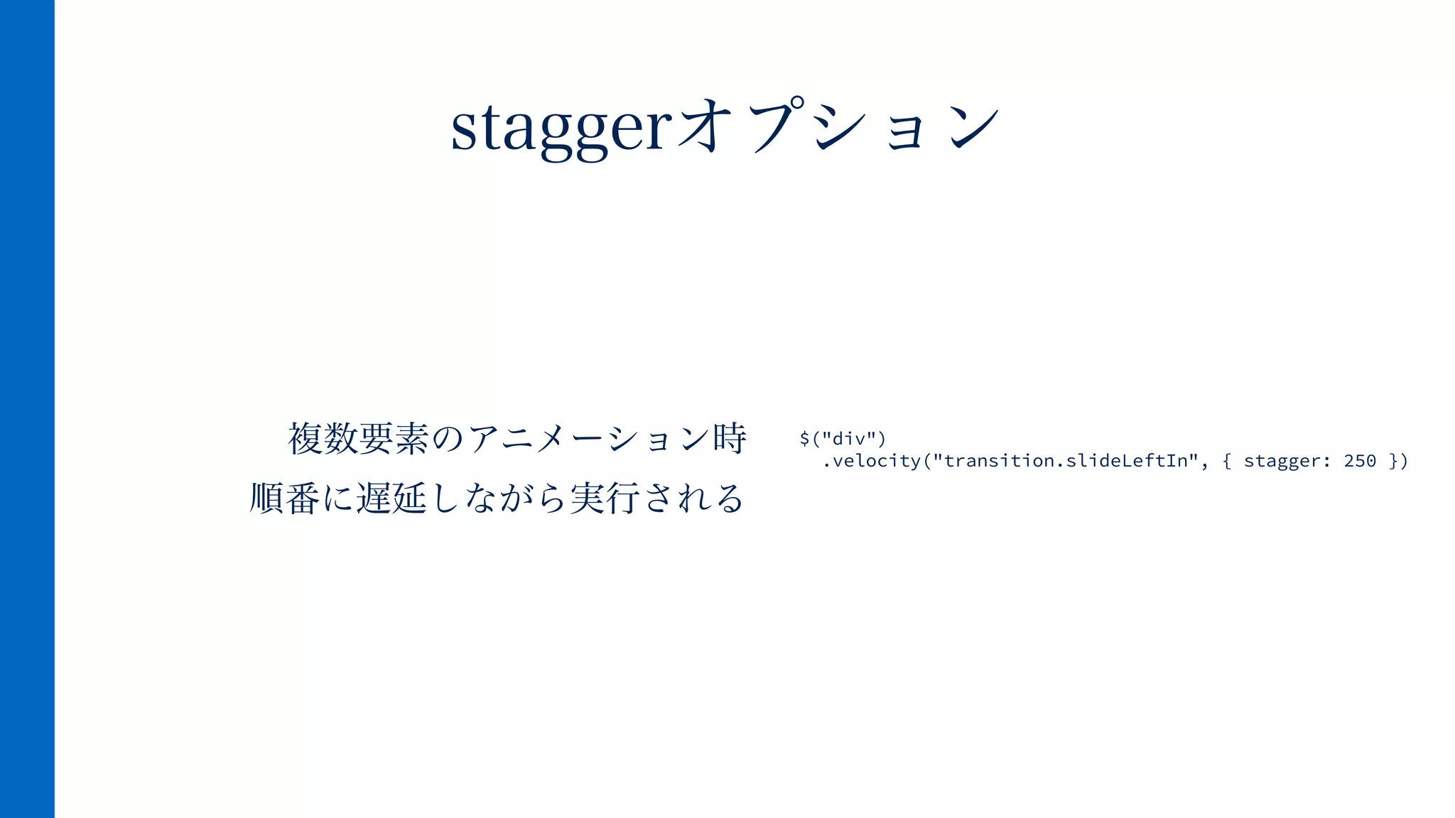 複数要素のアニメーション時
順番に遅延しながら実行される
staggerオプション
!
$("div")
.velocity("transition.slideLeftIn", { stagger: 250 })
 