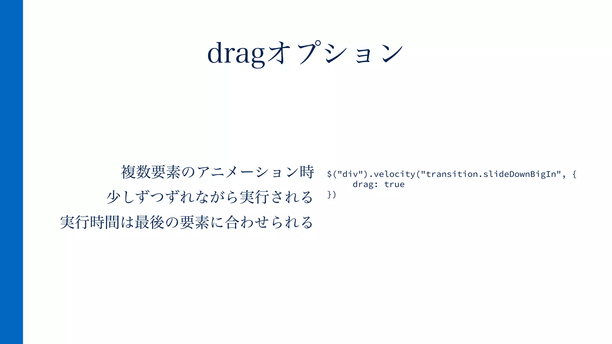 複数要素のアニメーション時
少しずつずれながら実行される
実行時間は最後の要素に合わせられる
dragオプション
$("div").velocity("transition.slideDownBigIn", {
drag: true
})
 