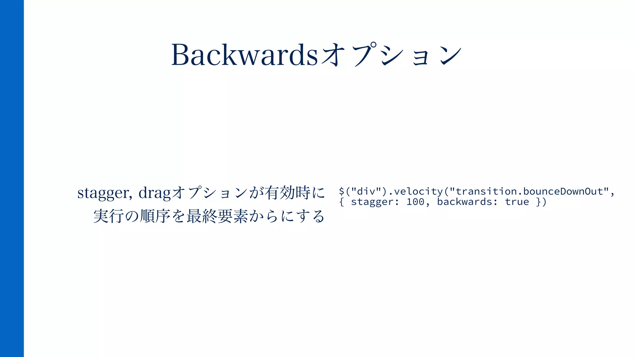stagger, dragオプションが有効時に 
実行の順序を最終要素からにする
Backwardsオプション
$("div").velocity("transition.bounceDownOut",
{ stagger: 100, backwards: true })
 