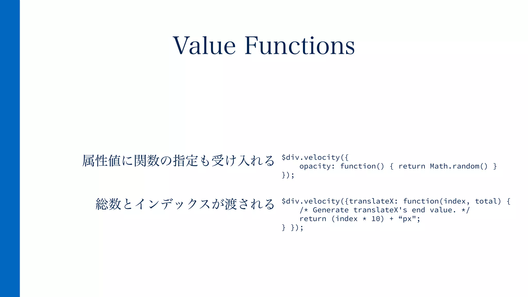 属性値に関数の指定も受け入れる
!
総数とインデックスが渡される
Value Functions
$div.velocity({
opacity: function() { return Math.random() }
});
!
!
$div.velocity({translateX: function(index, total) {
/* Generate translateX's end value. */
return (index * 10) + “px";
} });
 
