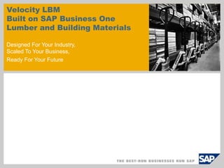 Velocity LBM Built on SAP Business One Lumber and Building Materials Designed For Your Industry, Scaled To Your Business, Ready For Your Future 