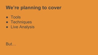We’re planning to cover
● Tools
● Techniques
● Live Analysis

But…

 