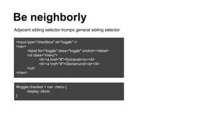 Be neighborly
Adjacent sibling selector trumps general sibling selector
<input type="checkbox" id="toggle" />
<nav>
<label for="toggle" class="toggle" onclick></label>
<ul class="menu">
<li><a href="#">Sictransit</a></li>
<li><a href="#">Gloriamundi</a></li>
</ul>
</nav>

#toggle:checked + nav .menu {
display: block;
}

 