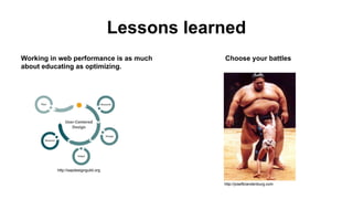 Lessons learned
Working in web performance is as much
about educating as optimizing.

Choose your battles

http://sapdesignguild.org

http://josefbrandenburg.com

 