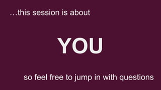…this session is about

YOU
so feel free to jump in with questions

 