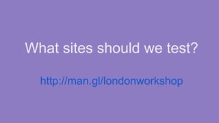What sites should we test?
http://man.gl/londonworkshop

 