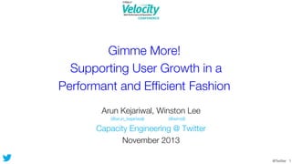Gimme More! !
Supporting User Growth in a!
Performant and Efﬁcient Fashion
Arun Kejariwal, Winston Lee

(@arun_kejariwal)

(@winstl)

Capacity Engineering @ Twitter

November 2013


@Twitter 1

 