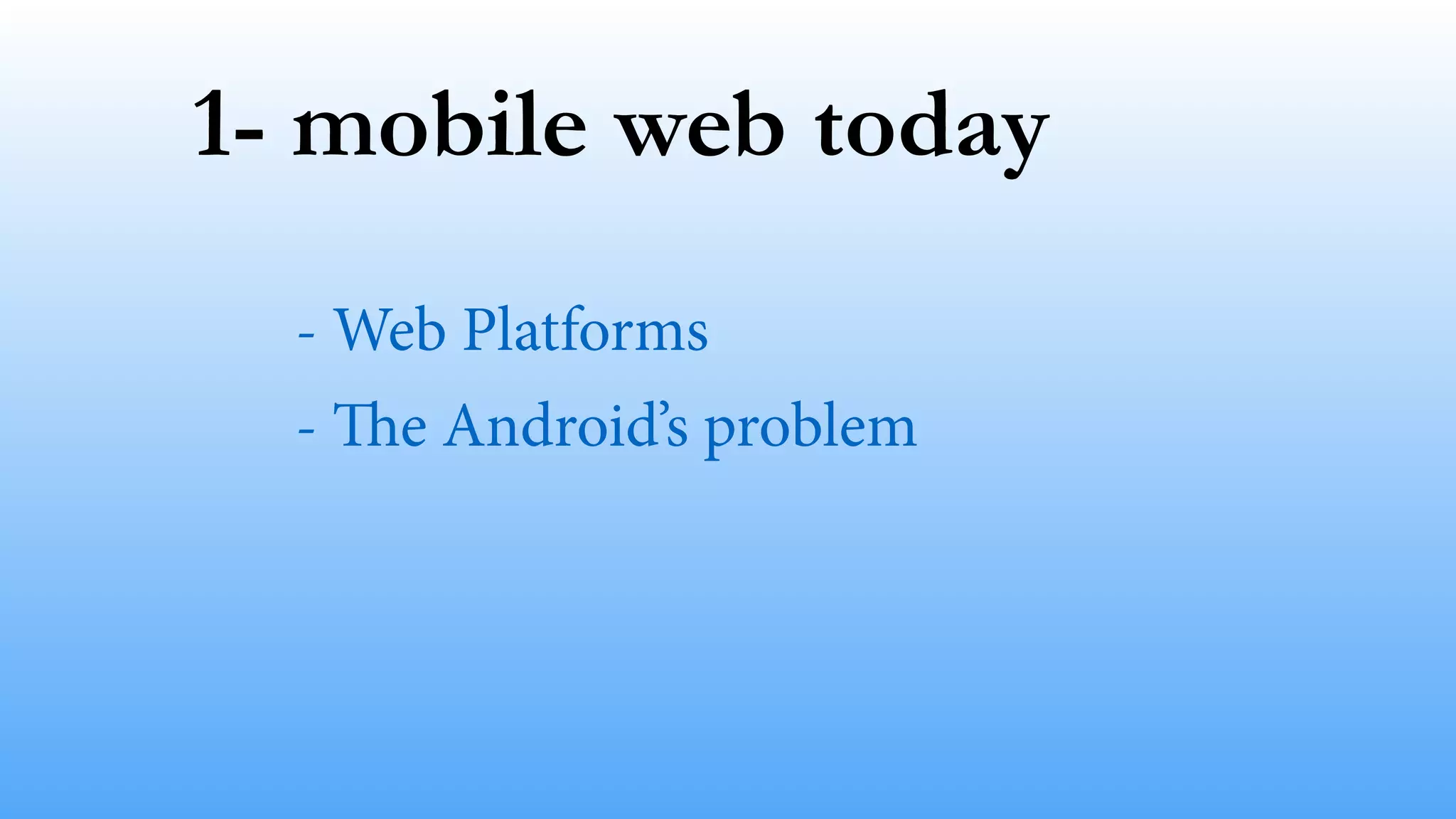 1- mobile web today 
- Web Platforms 
- The Android’s problem 
 