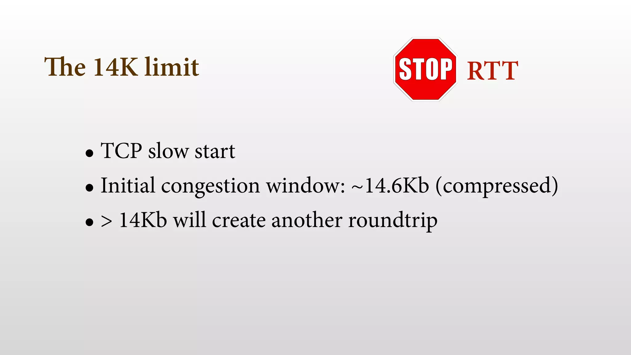 The 14K limit 
RTT 
• TCP slow start 
• Initial congestion window: ~14.6Kb (compressed) 
• > 14Kb will create another roundtrip 
 