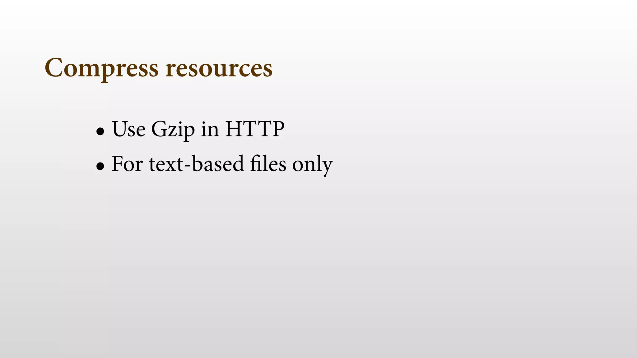 Compress resources 
• Use Gzip in HTTP 
• For text-based files only 
 
