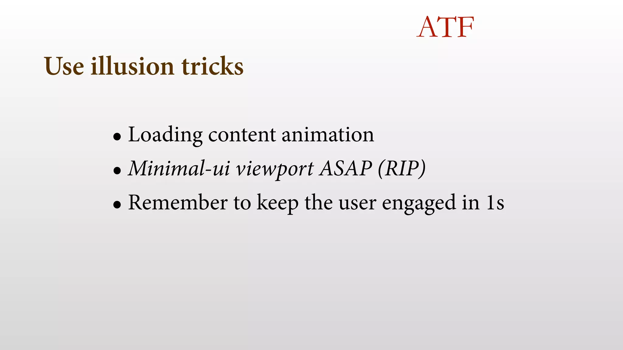 Use illusion tricks 
ATF 
• Loading content animation 
• Minimal-ui viewport ASAP (RIP) 
• Remember to keep the user engaged in 1s 
 