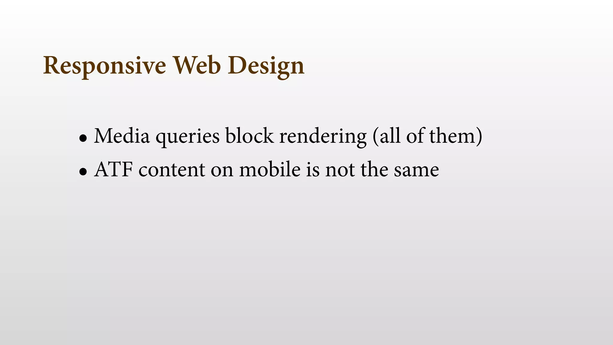 Responsive Web Design 
• Media queries block rendering (all of them) 
• ATF content on mobile is not the same 
 