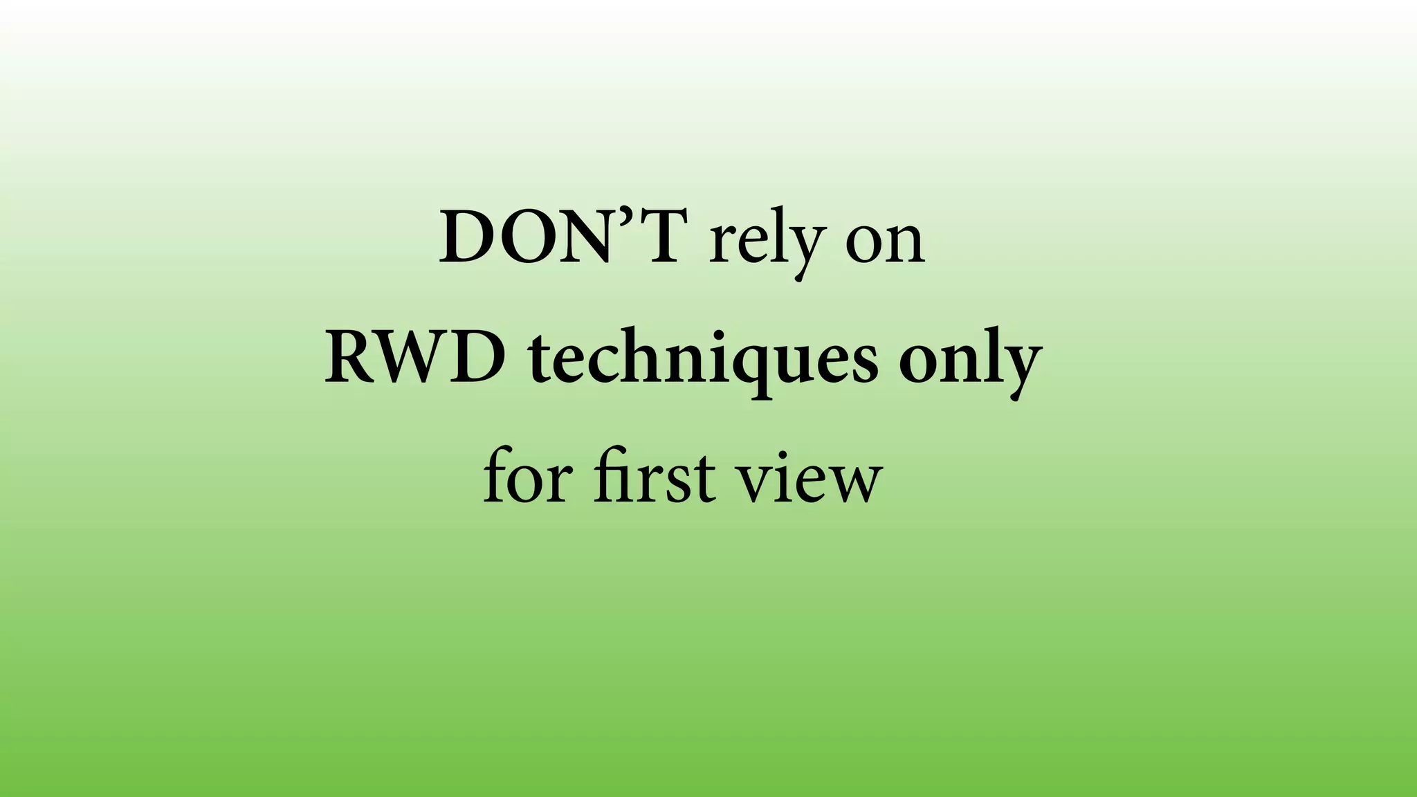 DON’T rely on 
RWD techniques only 
for first view 
 