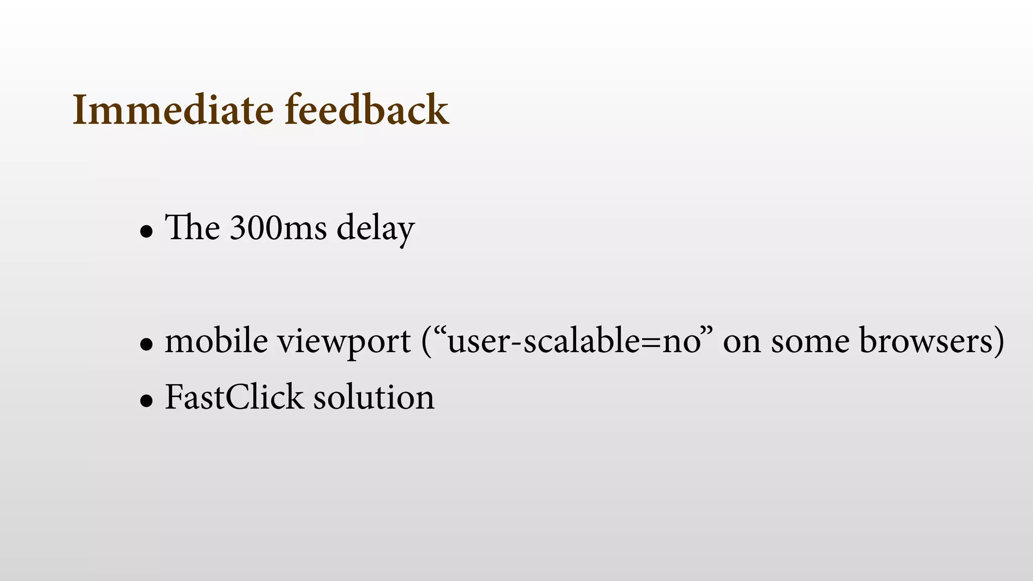 Immediate feedback 
• The 300ms delay 
! 
• mobile viewport (“user-scalable=no” on some browsers) 
• FastClick solution 
 