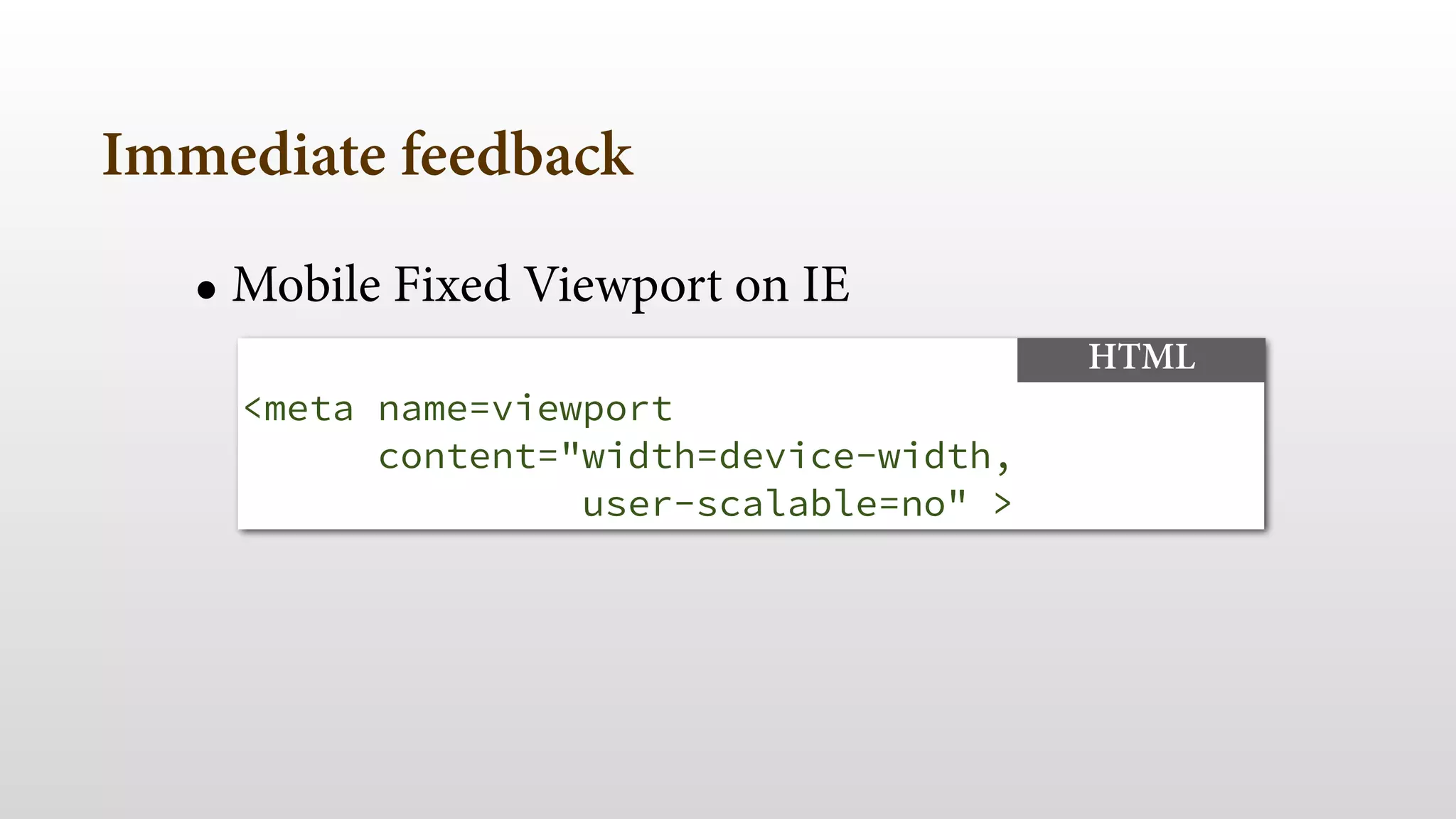 Immediate feedback 
! 
• Mobile Fixed Viewport on IE 
<meta name=viewport 
content="width=device-width, 
user-scalable=no" > 
HTML 
 