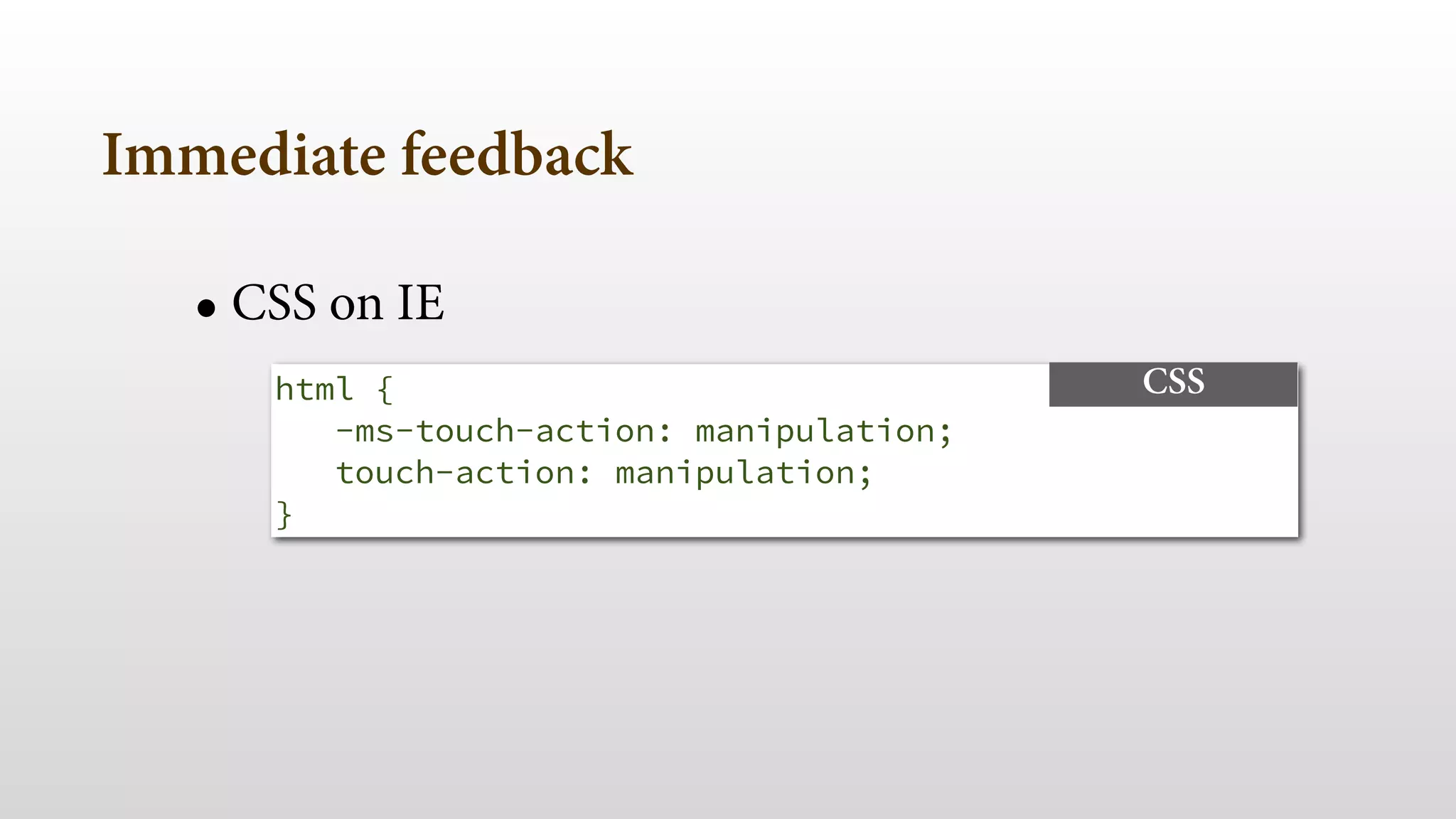 Immediate feedback 
! 
• CSS on IE 
html { 
-ms-touch-action: manipulation; 
touch-action: manipulation; 
} 
CSS 
 