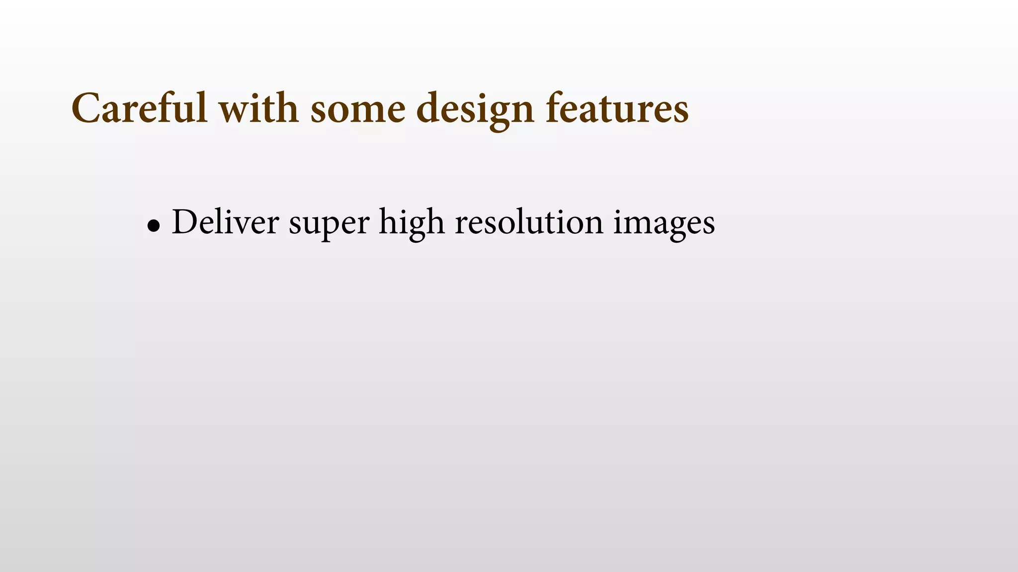 Careful with some design features 
• Deliver super high resolution images 
 