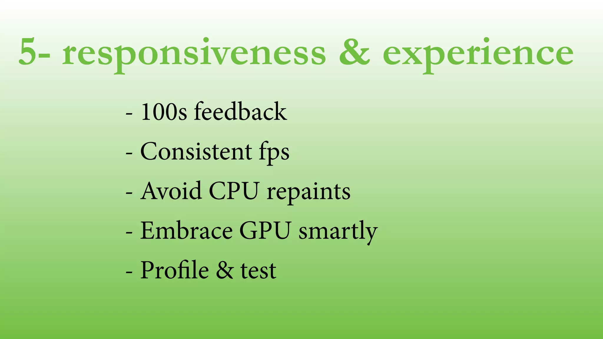 5- responsiveness & experience 
- 100s feedback 
- Consistent fps 
- Avoid CPU repaints 
- Embrace GPU smartly 
- Profile & test 
! 
 