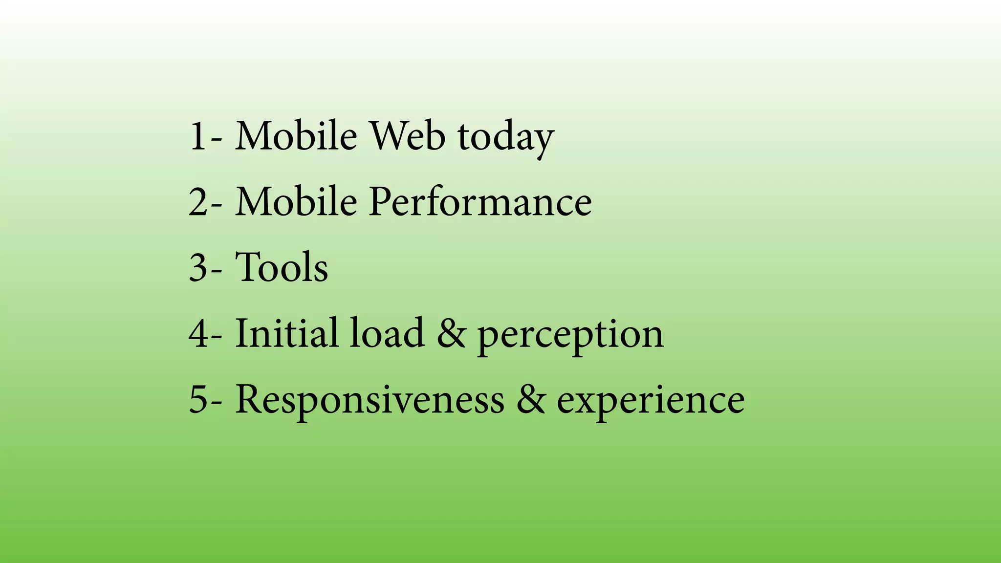 1- Mobile Web today 
2- Mobile Performance 
3- Tools 
4- Initial load & perception 
5- Responsiveness & experience 
 
