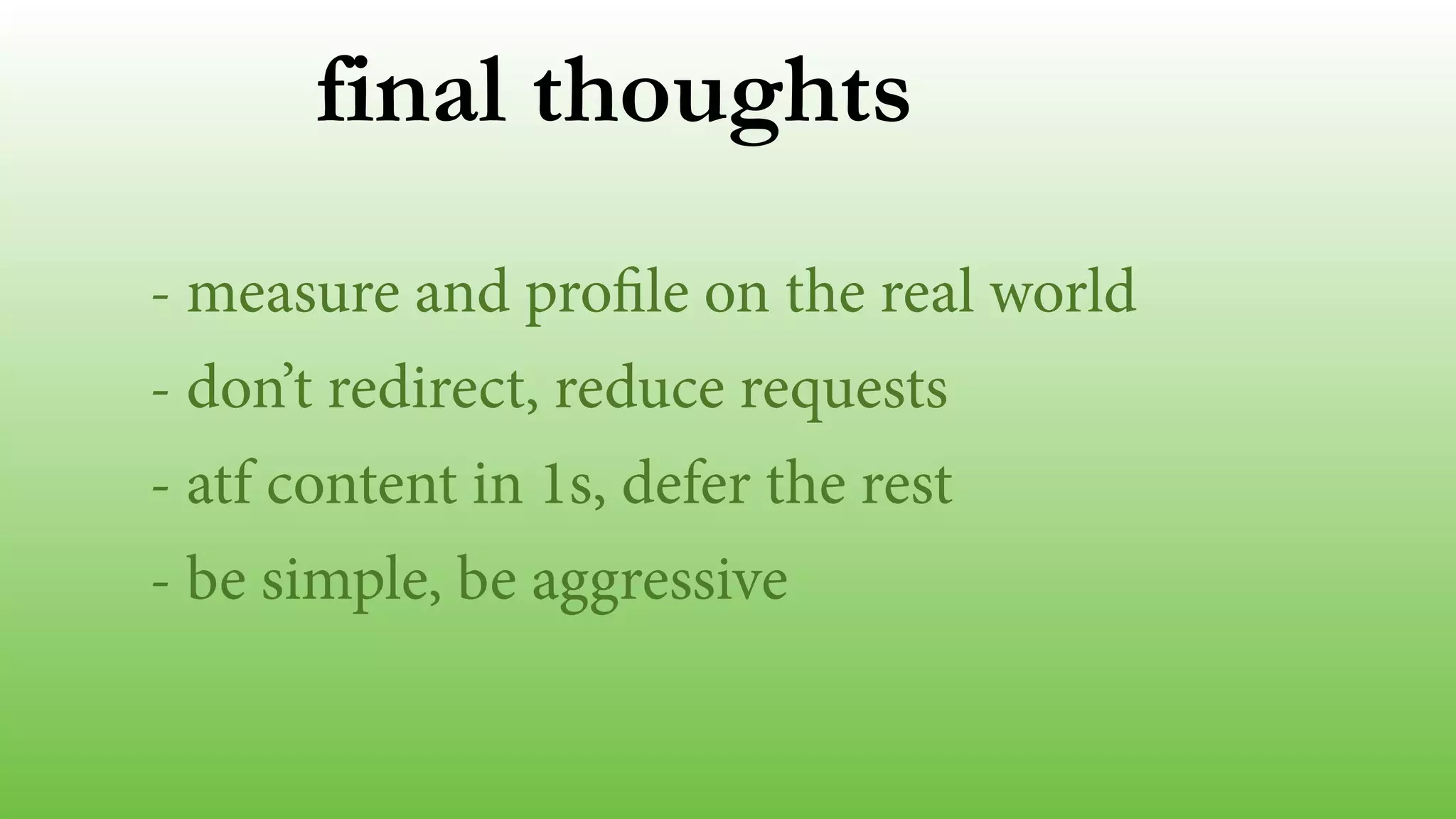 final thoughts 
- measure and profile on the real world 
- don’t redirect, reduce requests 
- atf content in 1s, defer the rest 
- be simple, be aggressive 
 
