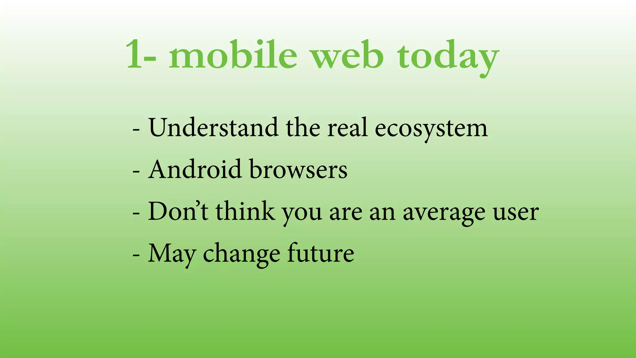 1- mobile web today 
- Understand the real ecosystem 
- Android browsers 
- Don’t think you are an average user 
- May change future 
 