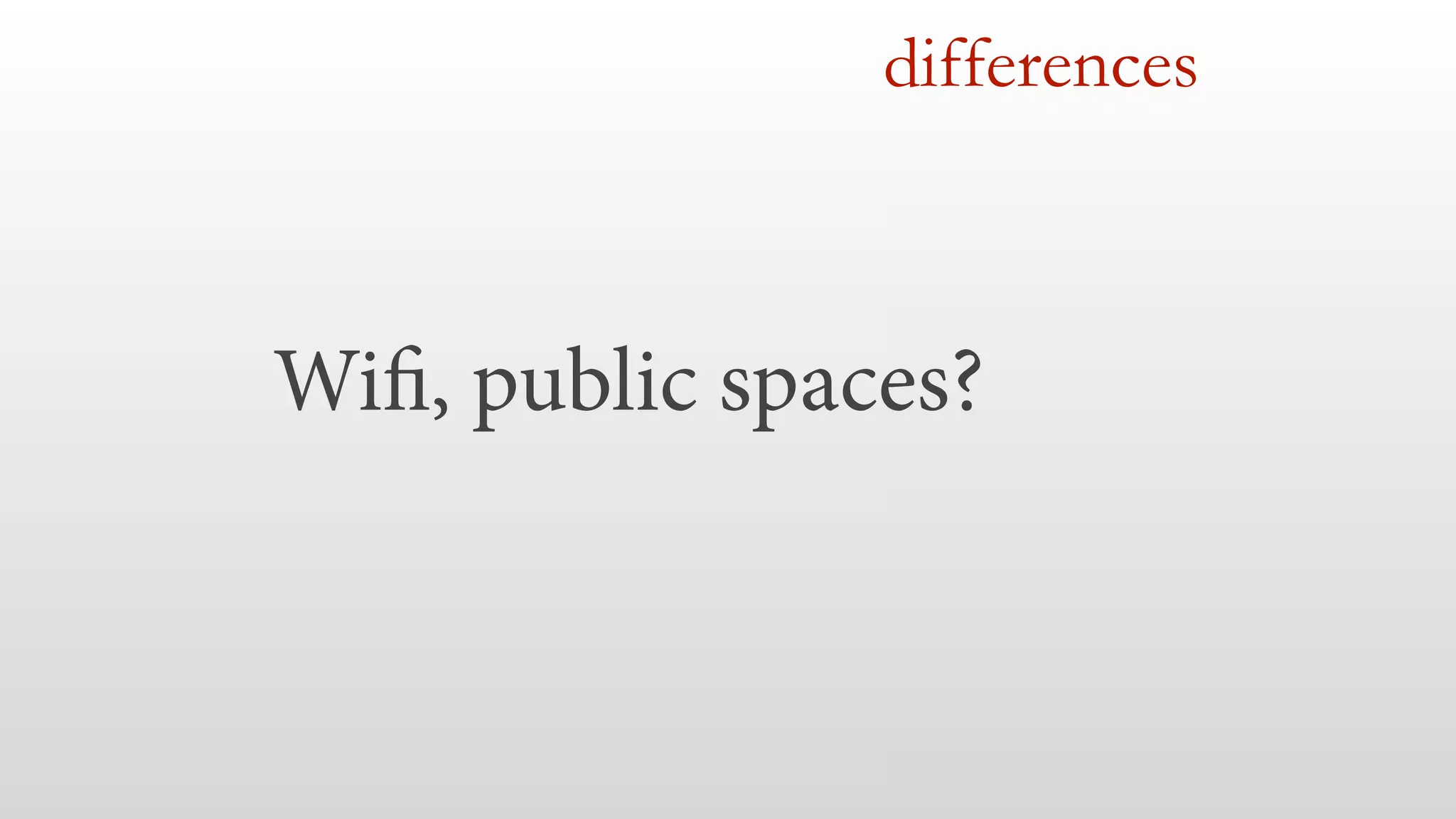 differences 
Wifi, public spaces? 
 