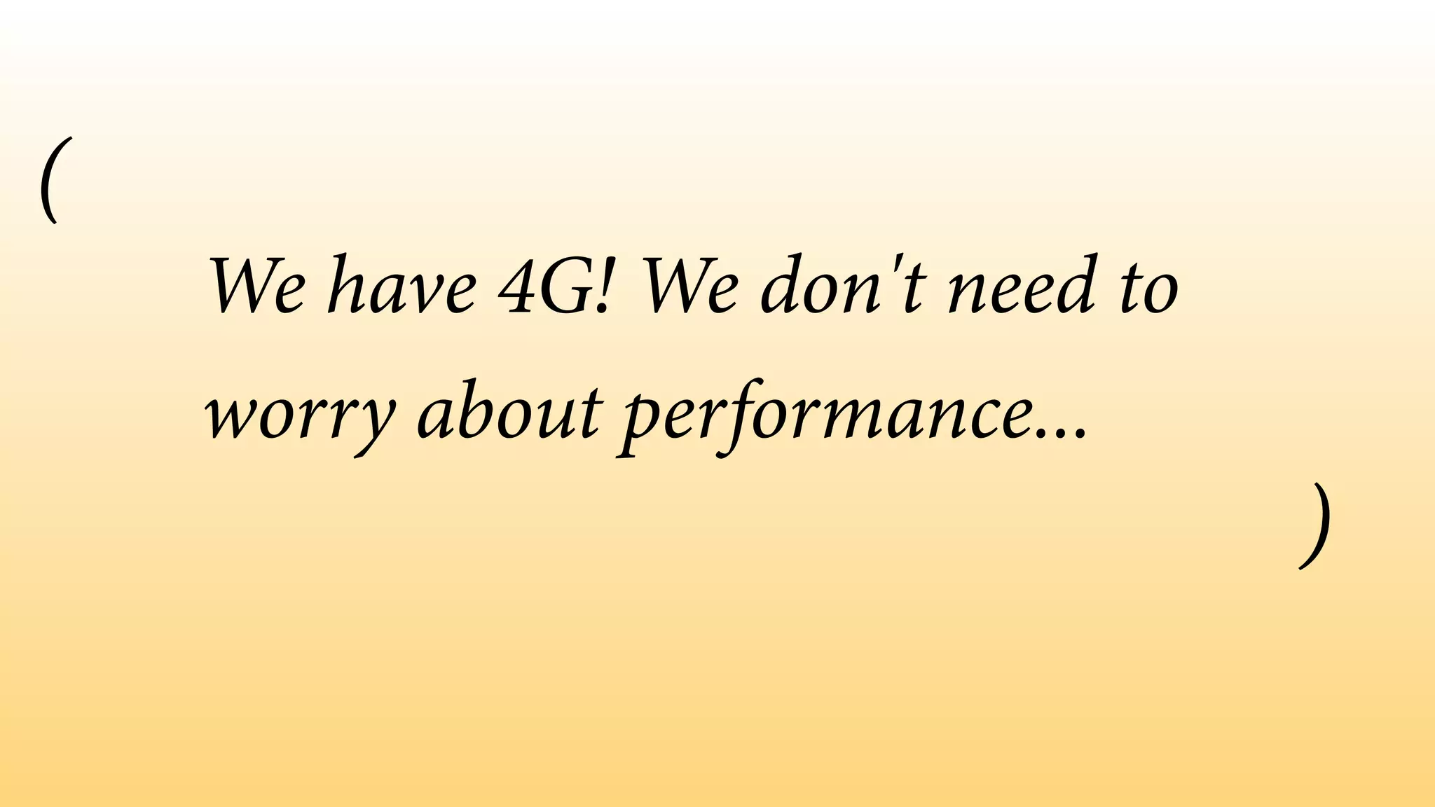 We have 4G! We don't need to 
worry about performance... 
( 
) 
 