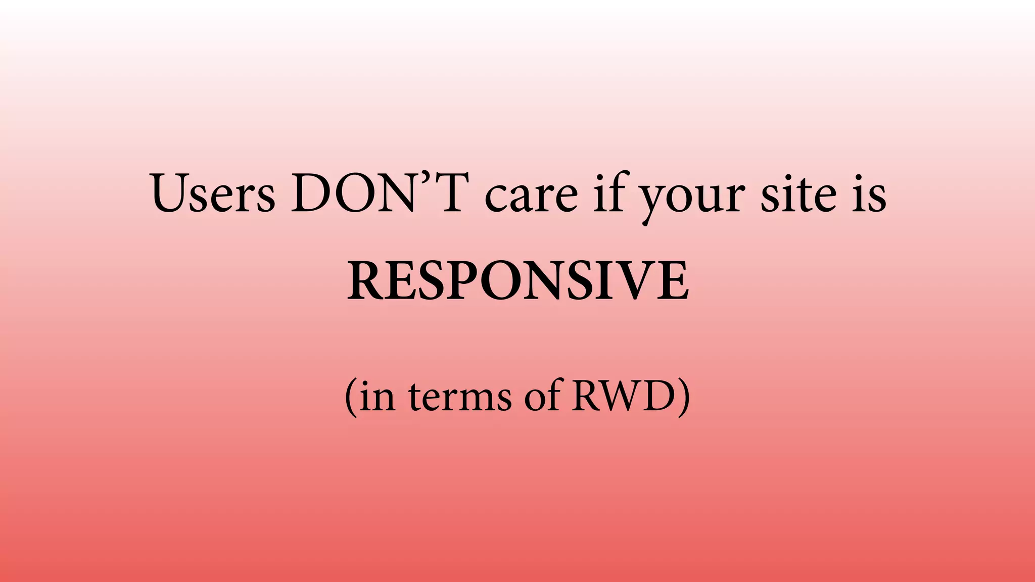 Users DON’T care if your site is 
RESPONSIVE 
(in terms of RWD) 
 