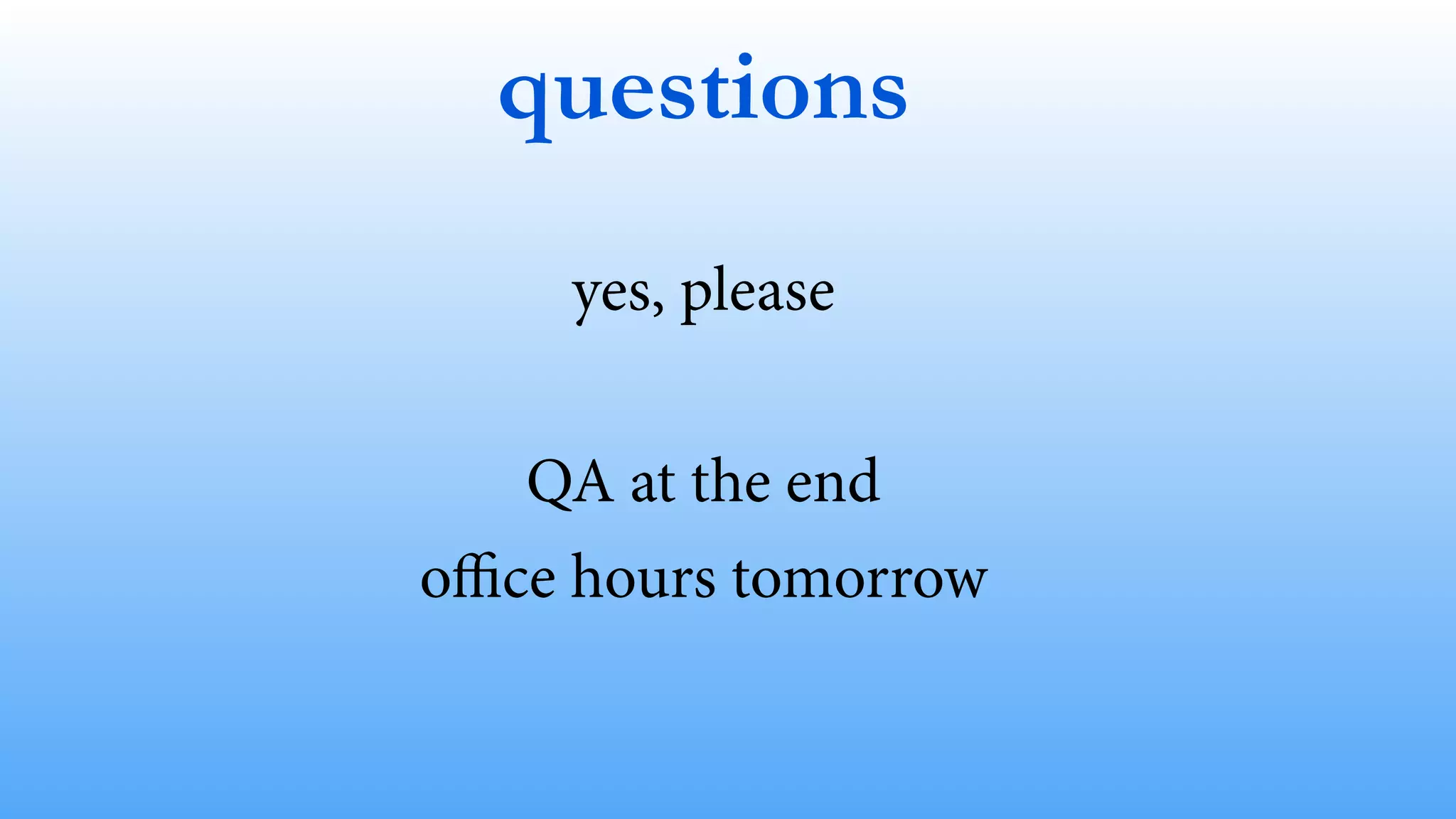 questions 
yes, please 
! 
QA at the end 
office hours tomorrow 
 